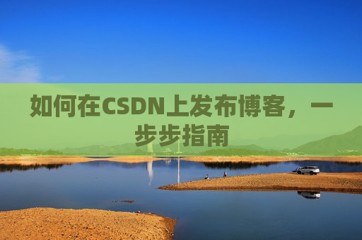 如何在CSDN上发布博客,一步步指南